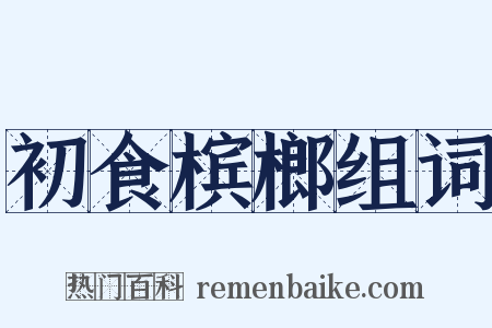 初食槟榔组词是什么意思的图片